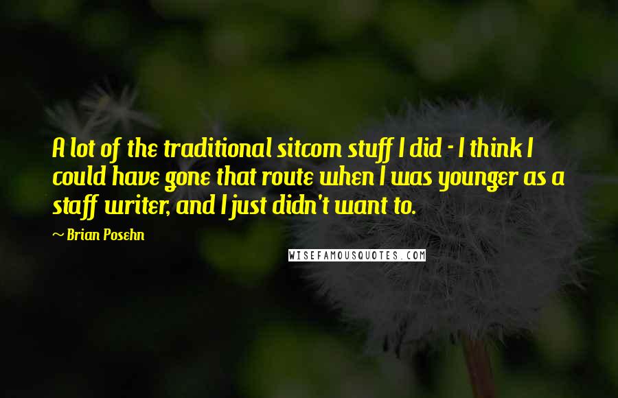 Brian Posehn Quotes: A lot of the traditional sitcom stuff I did - I think I could have gone that route when I was younger as a staff writer, and I just didn't want to.