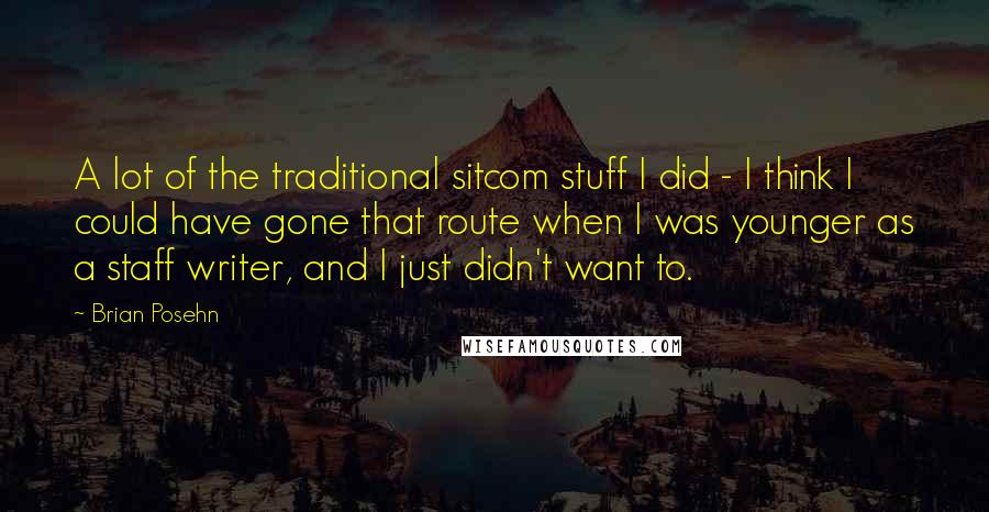 Brian Posehn Quotes: A lot of the traditional sitcom stuff I did - I think I could have gone that route when I was younger as a staff writer, and I just didn't want to.