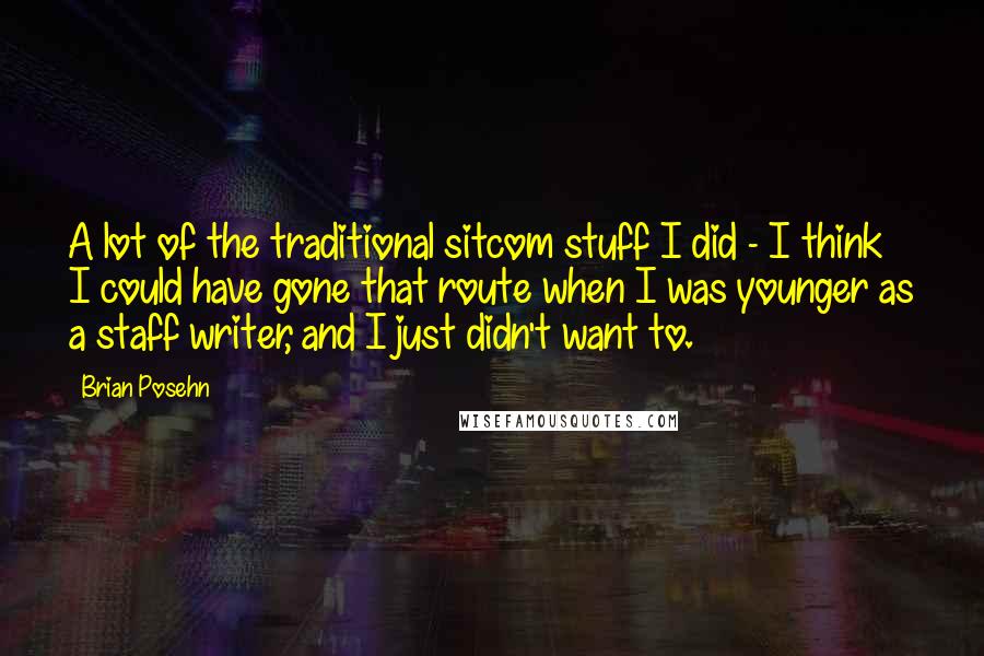 Brian Posehn Quotes: A lot of the traditional sitcom stuff I did - I think I could have gone that route when I was younger as a staff writer, and I just didn't want to.