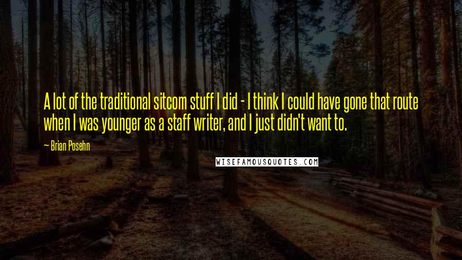 Brian Posehn Quotes: A lot of the traditional sitcom stuff I did - I think I could have gone that route when I was younger as a staff writer, and I just didn't want to.