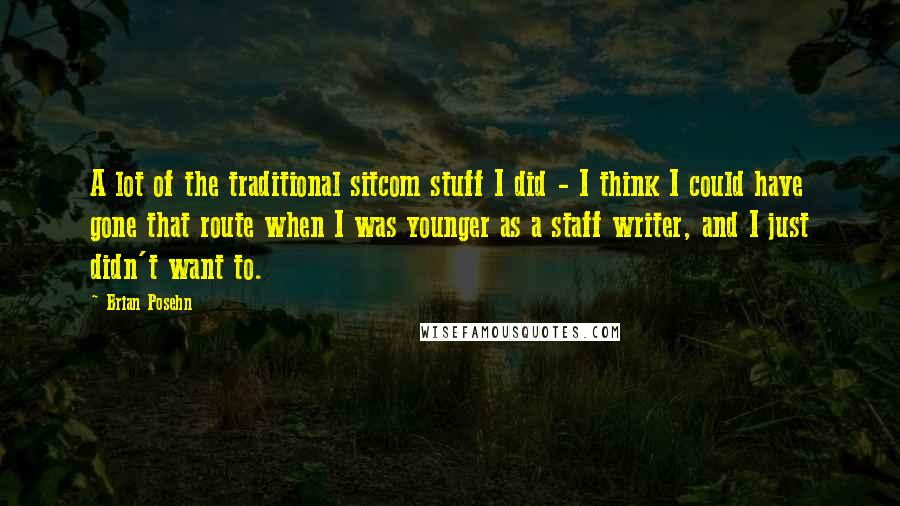 Brian Posehn Quotes: A lot of the traditional sitcom stuff I did - I think I could have gone that route when I was younger as a staff writer, and I just didn't want to.