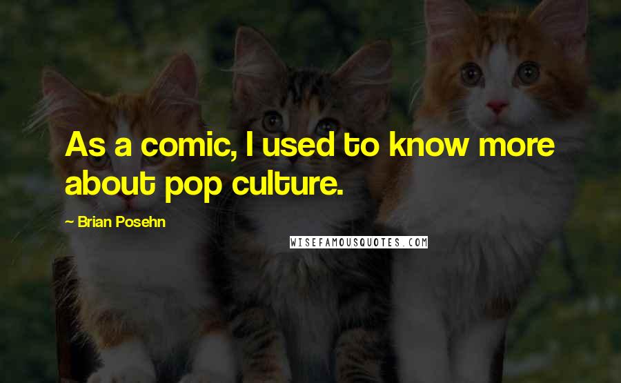 Brian Posehn Quotes: As a comic, I used to know more about pop culture.