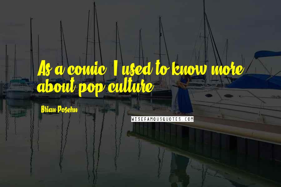 Brian Posehn Quotes: As a comic, I used to know more about pop culture.