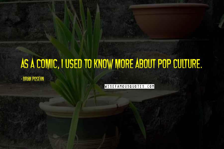 Brian Posehn Quotes: As a comic, I used to know more about pop culture.