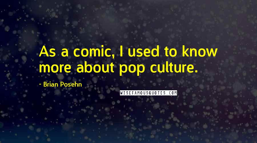 Brian Posehn Quotes: As a comic, I used to know more about pop culture.