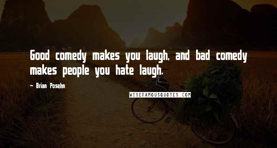 Brian Posehn Quotes: Good comedy makes you laugh, and bad comedy makes people you hate laugh.