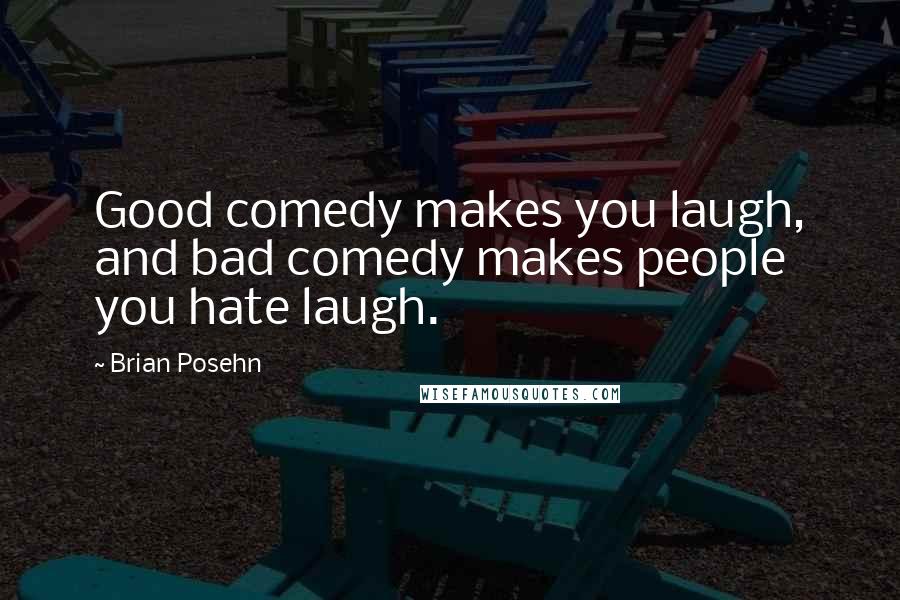 Brian Posehn Quotes: Good comedy makes you laugh, and bad comedy makes people you hate laugh.