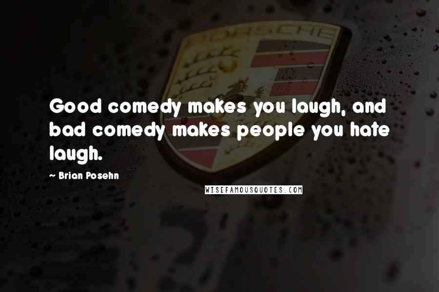 Brian Posehn Quotes: Good comedy makes you laugh, and bad comedy makes people you hate laugh.