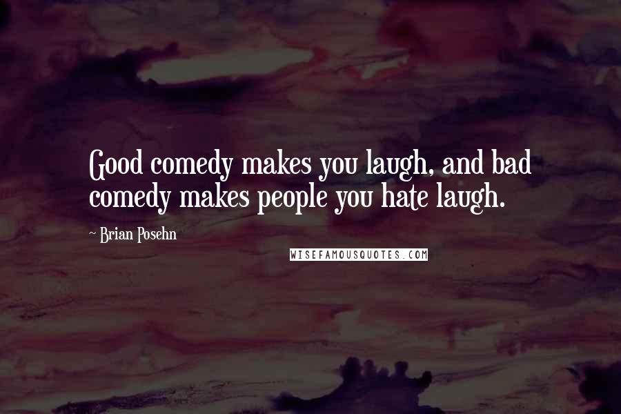 Brian Posehn Quotes: Good comedy makes you laugh, and bad comedy makes people you hate laugh.