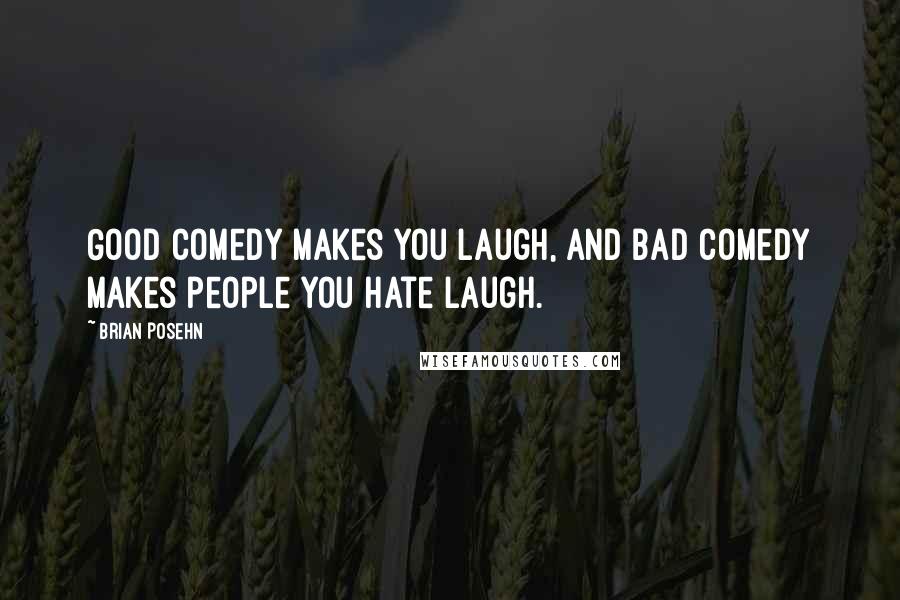 Brian Posehn Quotes: Good comedy makes you laugh, and bad comedy makes people you hate laugh.