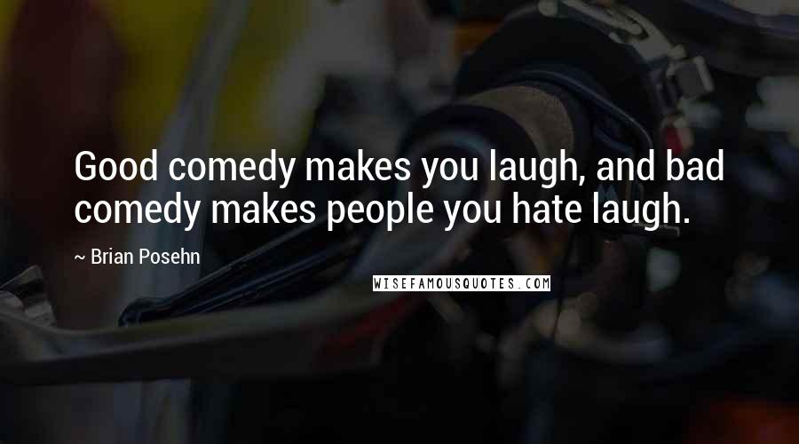 Brian Posehn Quotes: Good comedy makes you laugh, and bad comedy makes people you hate laugh.