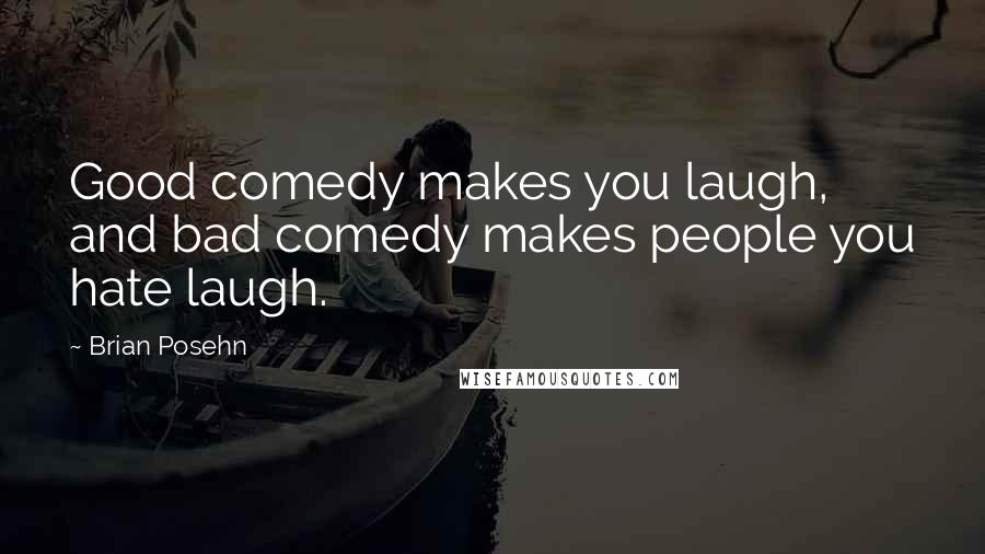 Brian Posehn Quotes: Good comedy makes you laugh, and bad comedy makes people you hate laugh.