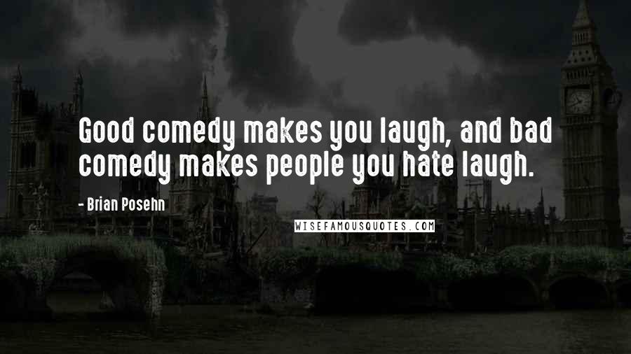 Brian Posehn Quotes: Good comedy makes you laugh, and bad comedy makes people you hate laugh.