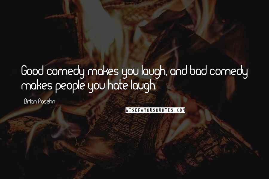 Brian Posehn Quotes: Good comedy makes you laugh, and bad comedy makes people you hate laugh.