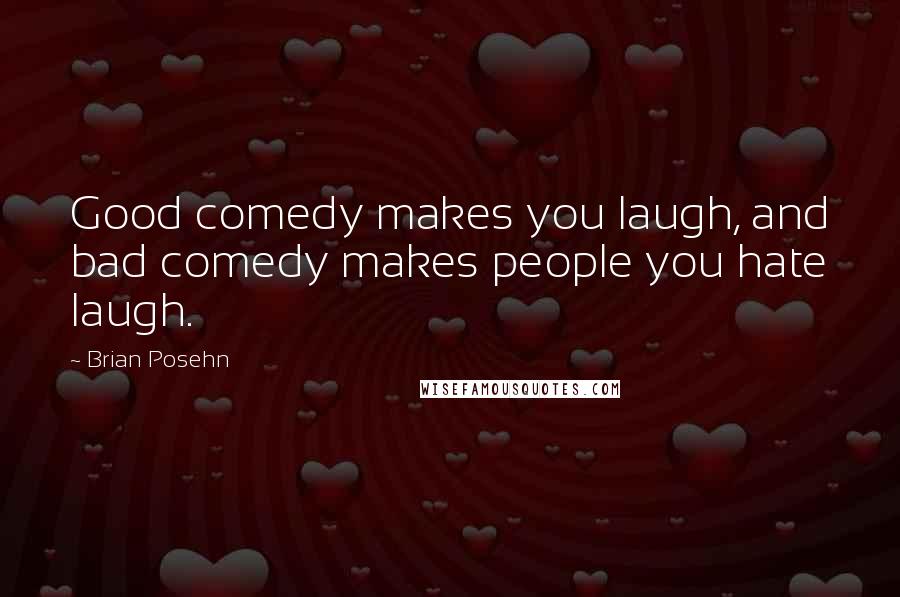 Brian Posehn Quotes: Good comedy makes you laugh, and bad comedy makes people you hate laugh.