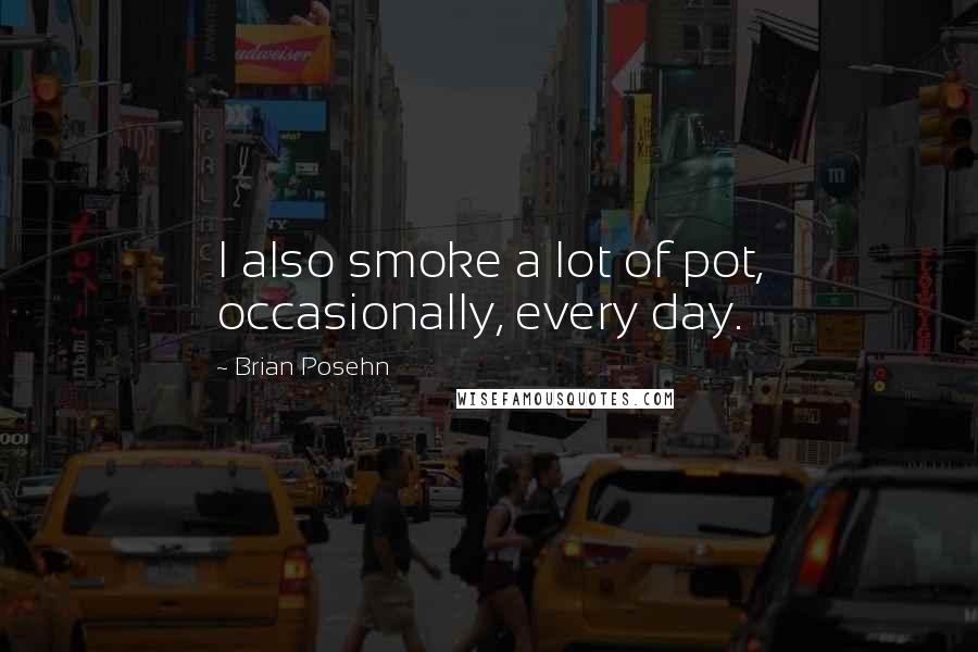 Brian Posehn Quotes: I also smoke a lot of pot, occasionally, every day.