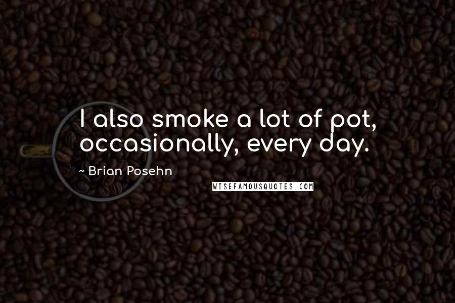 Brian Posehn Quotes: I also smoke a lot of pot, occasionally, every day.