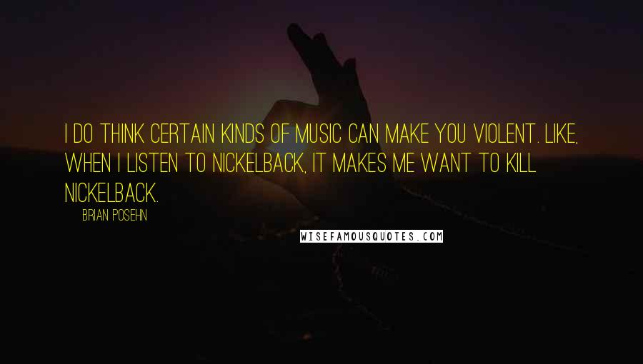 Brian Posehn Quotes: I do think certain kinds of music can make you violent. Like, when I listen to Nickelback, it makes me want to kill Nickelback.