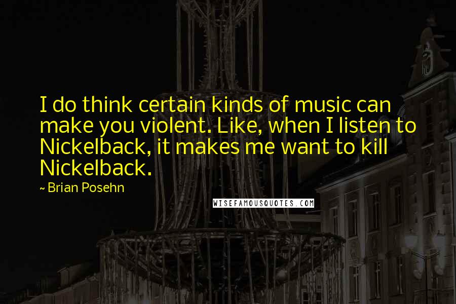 Brian Posehn Quotes: I do think certain kinds of music can make you violent. Like, when I listen to Nickelback, it makes me want to kill Nickelback.