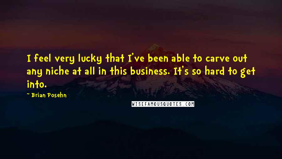 Brian Posehn Quotes: I feel very lucky that I've been able to carve out any niche at all in this business. It's so hard to get into.