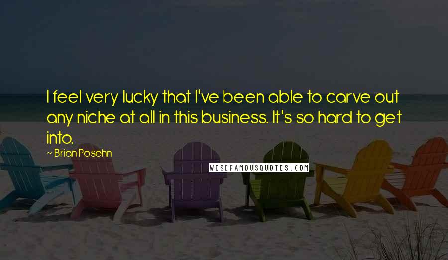 Brian Posehn Quotes: I feel very lucky that I've been able to carve out any niche at all in this business. It's so hard to get into.