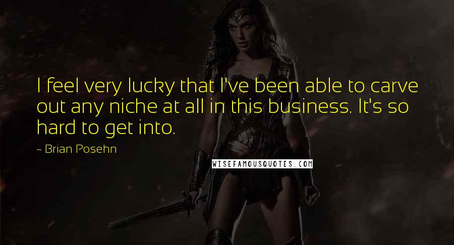 Brian Posehn Quotes: I feel very lucky that I've been able to carve out any niche at all in this business. It's so hard to get into.