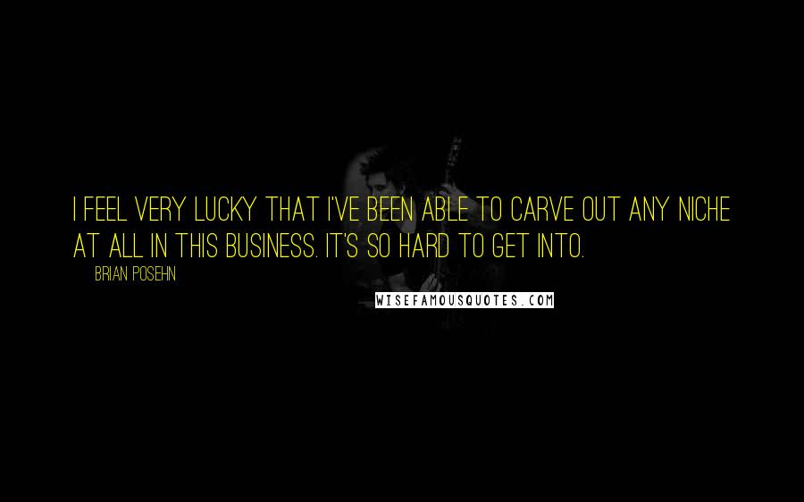 Brian Posehn Quotes: I feel very lucky that I've been able to carve out any niche at all in this business. It's so hard to get into.