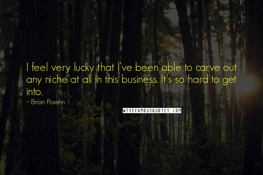 Brian Posehn Quotes: I feel very lucky that I've been able to carve out any niche at all in this business. It's so hard to get into.