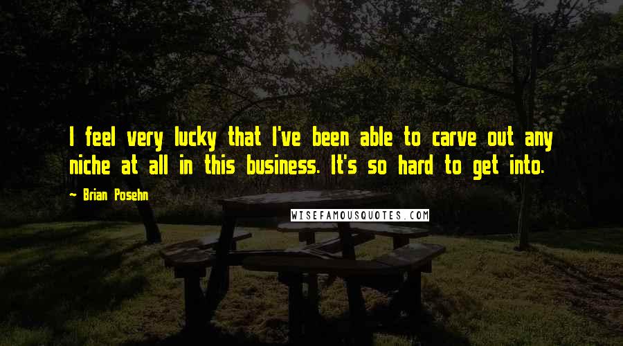 Brian Posehn Quotes: I feel very lucky that I've been able to carve out any niche at all in this business. It's so hard to get into.