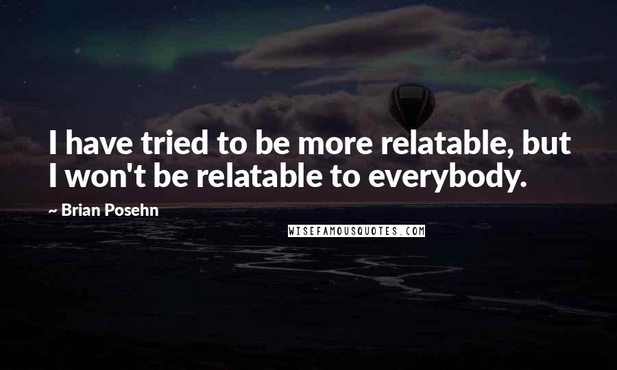 Brian Posehn Quotes: I have tried to be more relatable, but I won't be relatable to everybody.