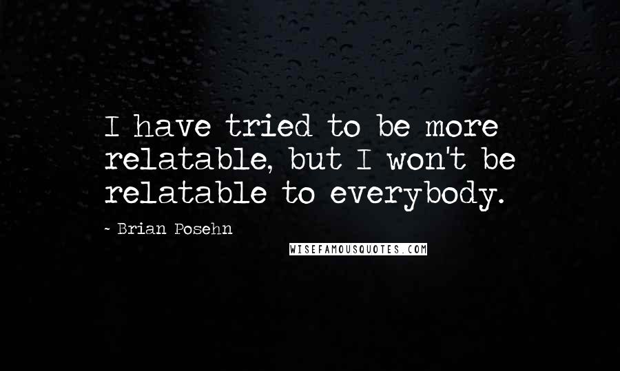 Brian Posehn Quotes: I have tried to be more relatable, but I won't be relatable to everybody.