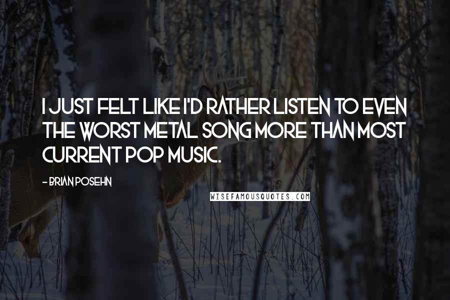 Brian Posehn Quotes: I just felt like I'd rather listen to even the worst metal song more than most current pop music.