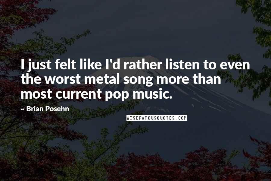 Brian Posehn Quotes: I just felt like I'd rather listen to even the worst metal song more than most current pop music.