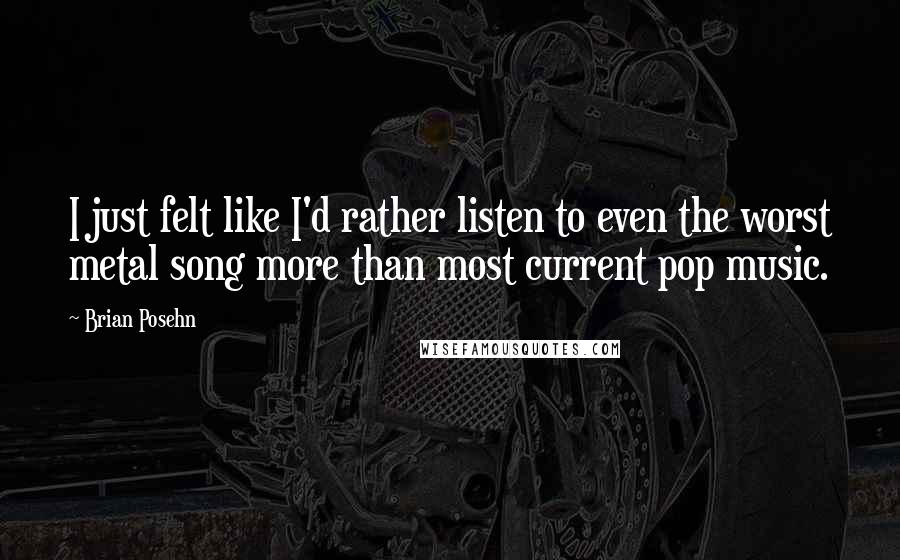 Brian Posehn Quotes: I just felt like I'd rather listen to even the worst metal song more than most current pop music.