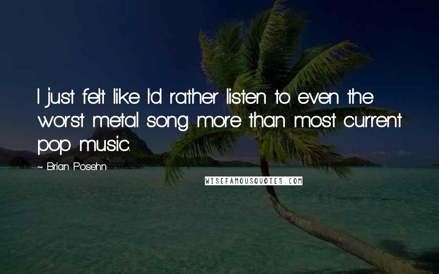 Brian Posehn Quotes: I just felt like I'd rather listen to even the worst metal song more than most current pop music.