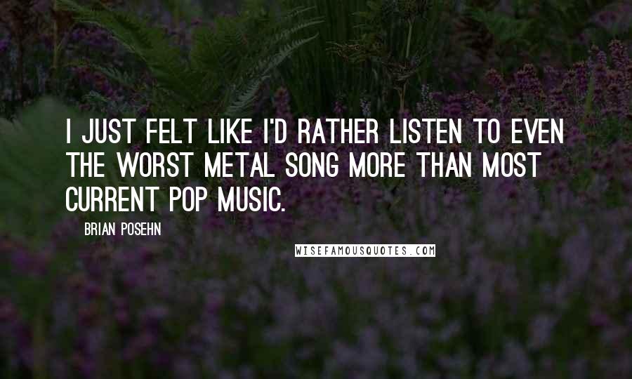 Brian Posehn Quotes: I just felt like I'd rather listen to even the worst metal song more than most current pop music.