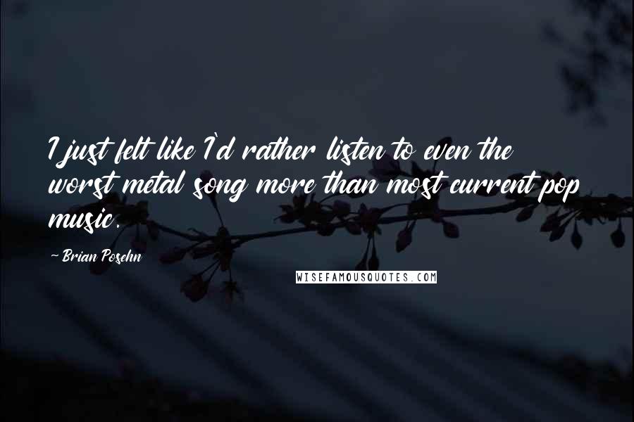 Brian Posehn Quotes: I just felt like I'd rather listen to even the worst metal song more than most current pop music.