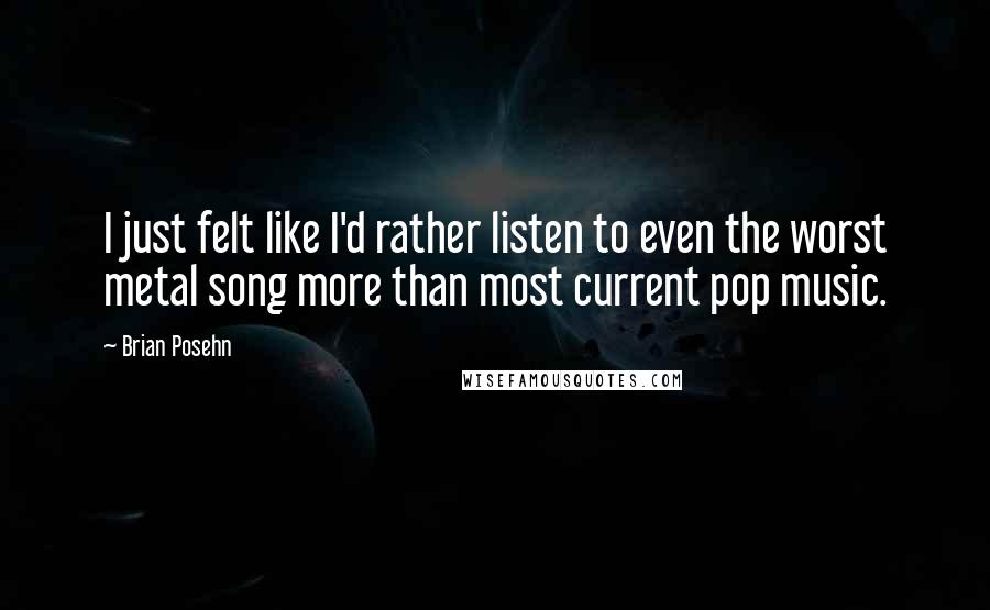 Brian Posehn Quotes: I just felt like I'd rather listen to even the worst metal song more than most current pop music.