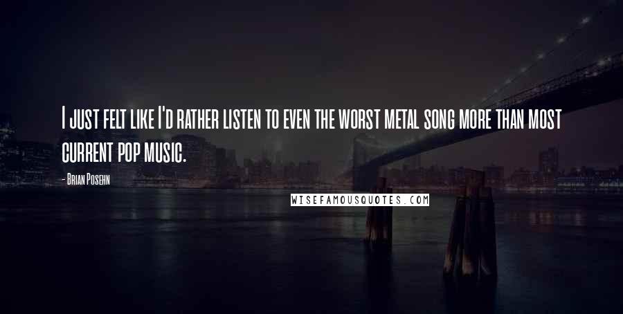 Brian Posehn Quotes: I just felt like I'd rather listen to even the worst metal song more than most current pop music.