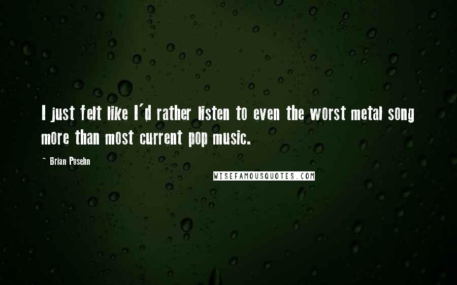 Brian Posehn Quotes: I just felt like I'd rather listen to even the worst metal song more than most current pop music.