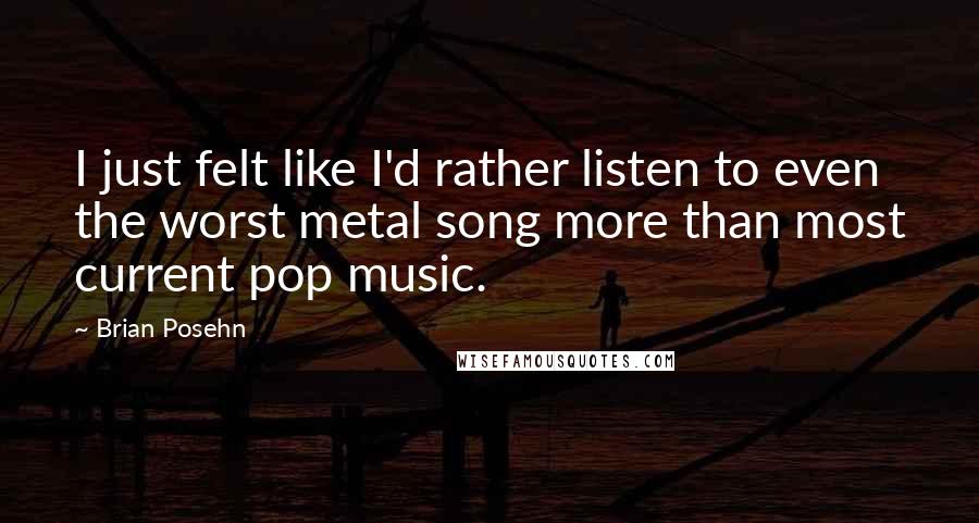 Brian Posehn Quotes: I just felt like I'd rather listen to even the worst metal song more than most current pop music.