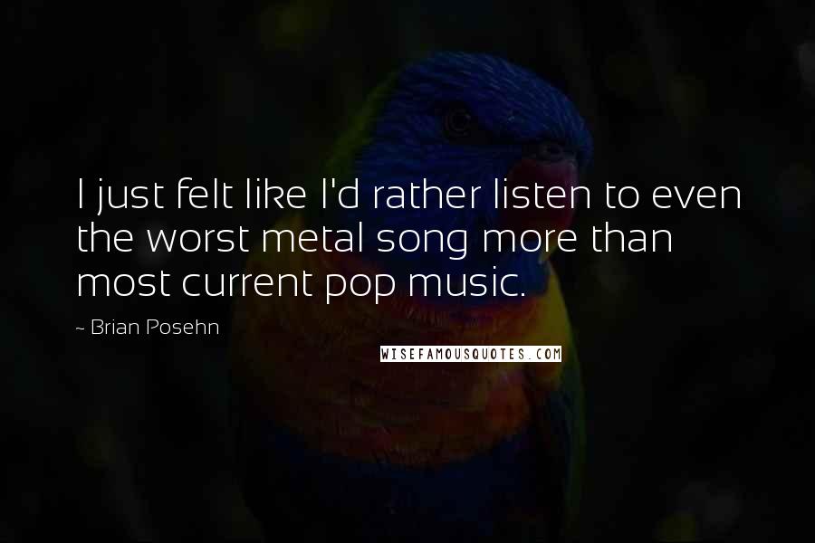 Brian Posehn Quotes: I just felt like I'd rather listen to even the worst metal song more than most current pop music.