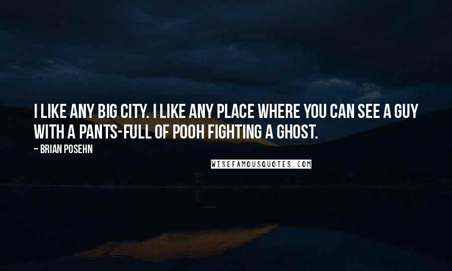 Brian Posehn Quotes: I like any big city. I like any place where you can see a guy with a pants-full of pooh fighting a ghost.