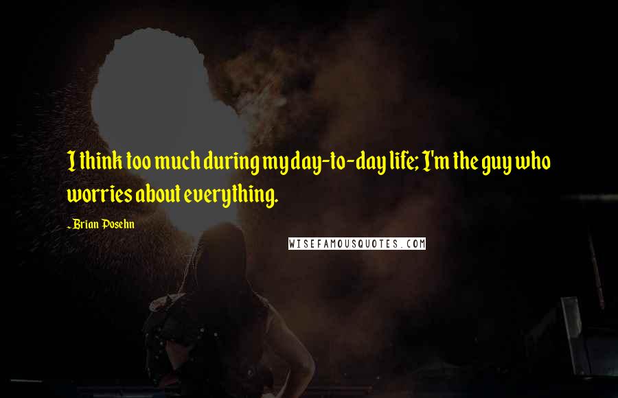 Brian Posehn Quotes: I think too much during my day-to-day life; I'm the guy who worries about everything.