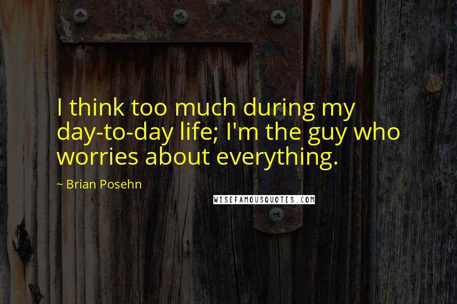 Brian Posehn Quotes: I think too much during my day-to-day life; I'm the guy who worries about everything.