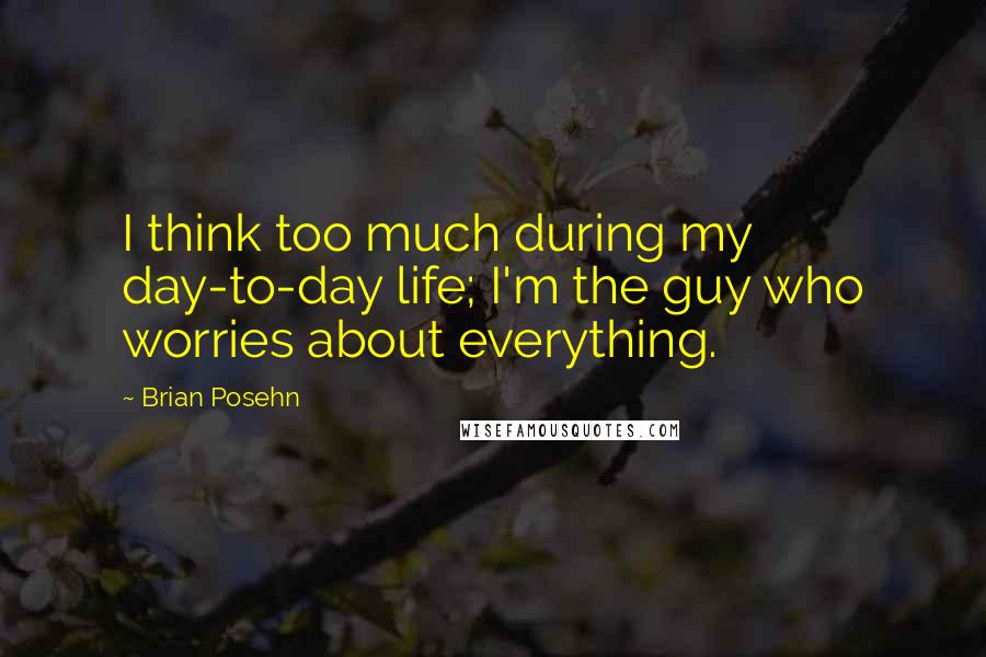 Brian Posehn Quotes: I think too much during my day-to-day life; I'm the guy who worries about everything.