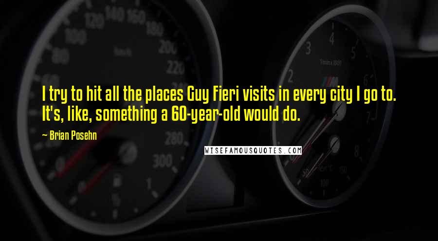 Brian Posehn Quotes: I try to hit all the places Guy Fieri visits in every city I go to. It's, like, something a 60-year-old would do.