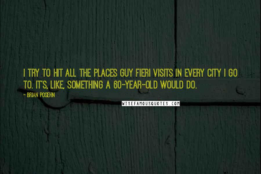 Brian Posehn Quotes: I try to hit all the places Guy Fieri visits in every city I go to. It's, like, something a 60-year-old would do.