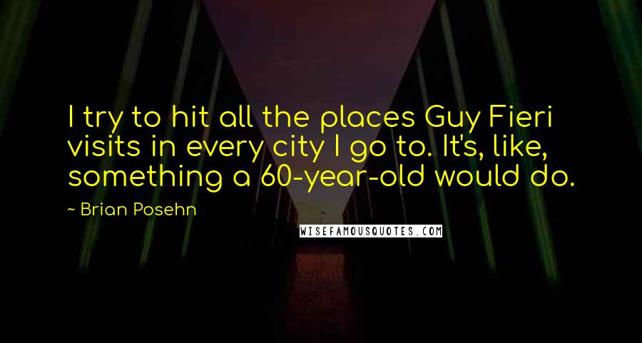 Brian Posehn Quotes: I try to hit all the places Guy Fieri visits in every city I go to. It's, like, something a 60-year-old would do.