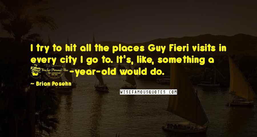 Brian Posehn Quotes: I try to hit all the places Guy Fieri visits in every city I go to. It's, like, something a 60-year-old would do.